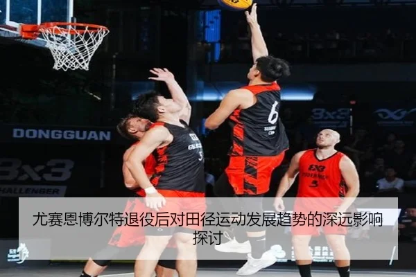 尤赛恩博尔特退役后对田径运动发展趋势的深远影响探讨
